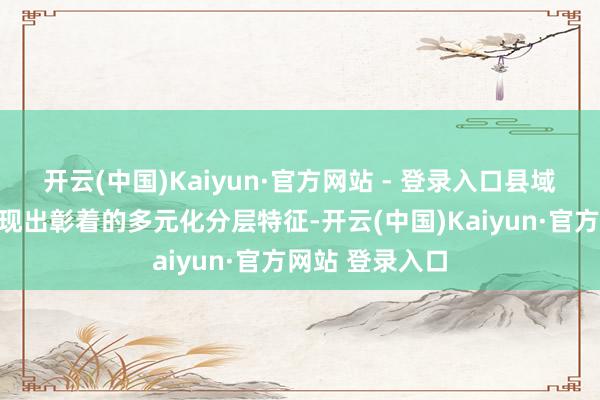 开云(中国)Kaiyun·官方网站 - 登录入口县域自驾游破钞呈现出彰着的多元化分层特征-开云(中国)Kaiyun·官方网站 登录入口