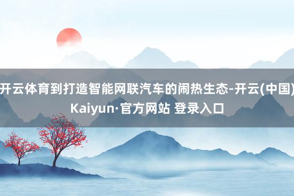 开云体育到打造智能网联汽车的闹热生态-开云(中国)Kaiyun·官方网站 登录入口