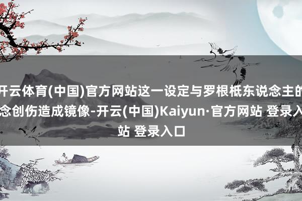 开云体育(中国)官方网站这一设定与罗根柢东说念主的挂念创伤造成镜像-开云(中国)Kaiyun·官方网站 登录入口