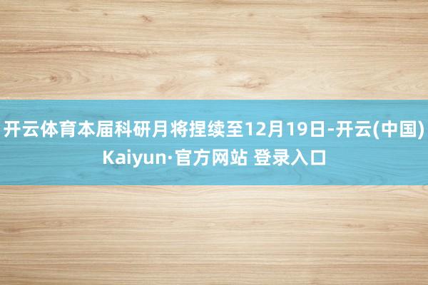 开云体育本届科研月将捏续至12月19日-开云(中国)Kaiyun·官方网站 登录入口