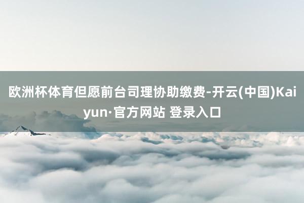 欧洲杯体育但愿前台司理协助缴费-开云(中国)Kaiyun·官方网站 登录入口