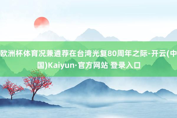 欧洲杯体育况兼遴荐在台湾光复80周年之际-开云(中国)Kaiyun·官方网站 登录入口