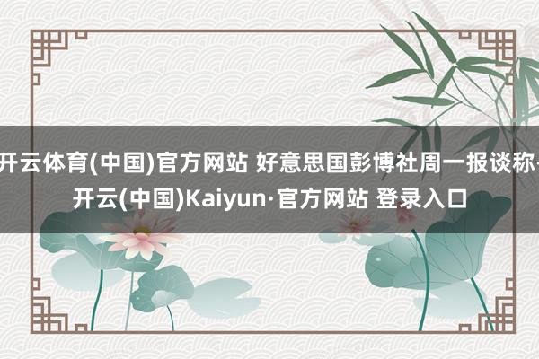 开云体育(中国)官方网站 好意思国彭博社周一报谈称-开云(中国)Kaiyun·官方网站 登录入口