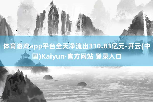 体育游戏app平台全天净流出310.83亿元-开云(中国)Kaiyun·官方网站 登录入口