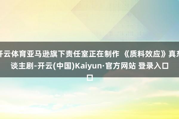 开云体育亚马逊旗下责任室正在制作 《质料效应》真东谈主剧-开云(中国)Kaiyun·官方网站 登录入口