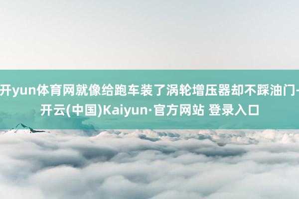 开yun体育网就像给跑车装了涡轮增压器却不踩油门-开云(中国)Kaiyun·官方网站 登录入口