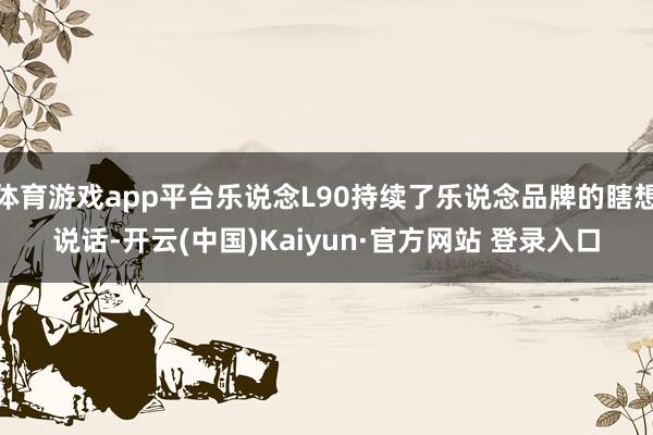 体育游戏app平台乐说念L90持续了乐说念品牌的瞎想说话-开云(中国)Kaiyun·官方网站 登录入口