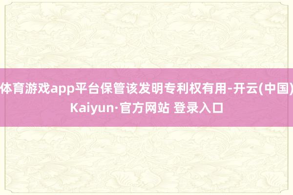 体育游戏app平台保管该发明专利权有用-开云(中国)Kaiyun·官方网站 登录入口