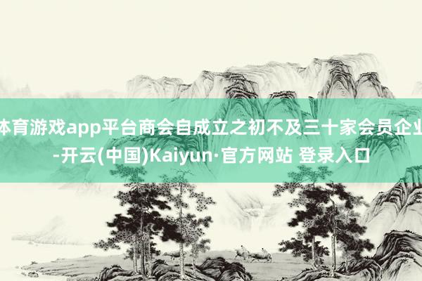 体育游戏app平台商会自成立之初不及三十家会员企业-开云(中国)Kaiyun·官方网站 登录入口