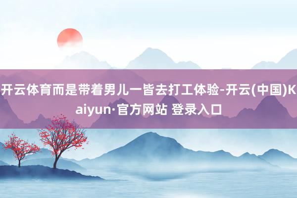 开云体育而是带着男儿一皆去打工体验-开云(中国)Kaiyun·官方网站 登录入口