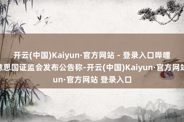 开云(中国)Kaiyun·官方网站 - 登录入口哔哩哔哩在好意思国证监会发布公告称-开云(中国)Kaiyun·官方网站 登录入口