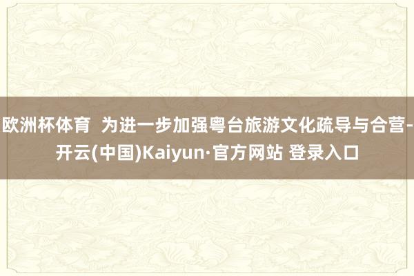 欧洲杯体育  为进一步加强粤台旅游文化疏导与合营-开云(中国)Kaiyun·官方网站 登录入口