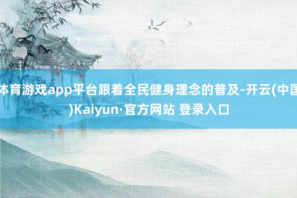 体育游戏app平台跟着全民健身理念的普及-开云(中国)Kaiyun·官方网站 登录入口