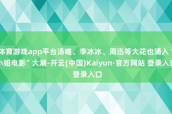 体育游戏app平台汤唯、李冰冰、周迅等大花也涌入“小妞电影”大潮-开云(中国)Kaiyun·官方网站 登录入口