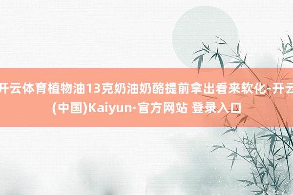开云体育植物油13克奶油奶酪提前拿出看来软化-开云(中国)Kaiyun·官方网站 登录入口
