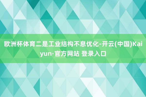 欧洲杯体育　　二是工业结构不息优化-开云(中国)Kaiyun·官方网站 登录入口
