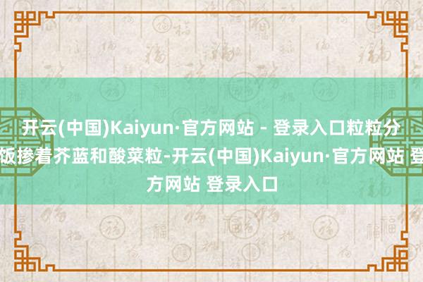 开云(中国)Kaiyun·官方网站 - 登录入口粒粒分明的炒饭掺着芥蓝和酸菜粒-开云(中国)Kaiyun·官方网站 登录入口