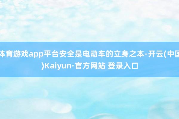 体育游戏app平台安全是电动车的立身之本-开云(中国)Kaiyun·官方网站 登录入口