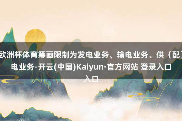 欧洲杯体育筹画限制为发电业务、输电业务、供(配)电业务-开云(中国)Kaiyun·官方网站 登录入口