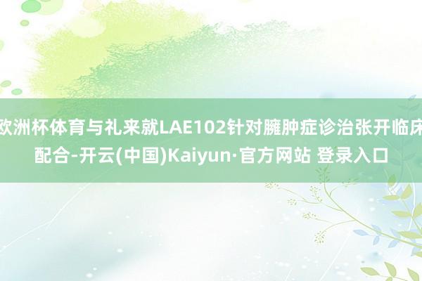 欧洲杯体育与礼来就LAE102针对臃肿症诊治张开临床配合-开云(中国)Kaiyun·官方网站 登录入口