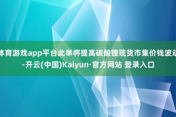 体育游戏app平台此举将提高碳酸锂现货市集价钱波动-开云(中国)Kaiyun·官方网站 登录入口