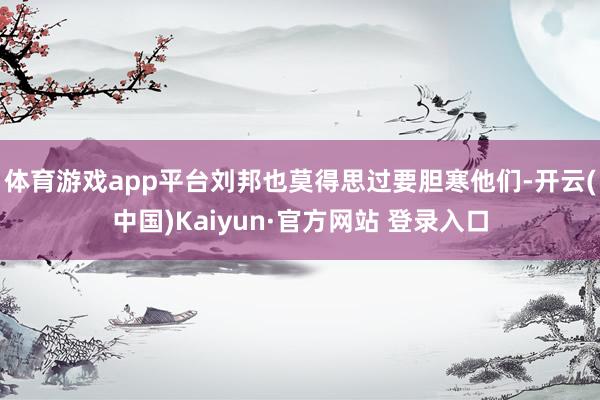 体育游戏app平台刘邦也莫得思过要胆寒他们-开云(中国)Kaiyun·官方网站 登录入口