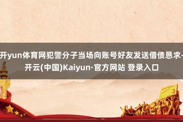 开yun体育网犯警分子当场向账号好友发送借债恳求-开云(中国)Kaiyun·官方网站 登录入口