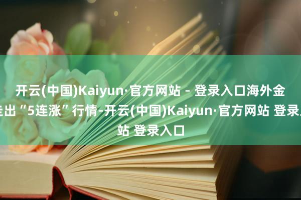 开云(中国)Kaiyun·官方网站 - 登录入口海外金价走出“5连涨”行情-开云(中国)Kaiyun·官方网站 登录入口