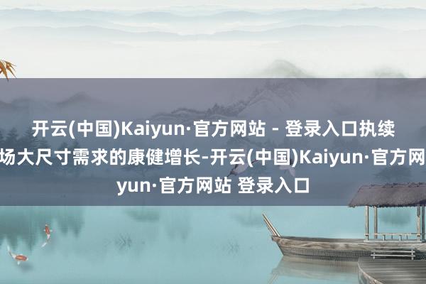 开云(中国)Kaiyun·官方网站 - 登录入口执续带动中国商场大尺寸需求的康健增长-开云(中国)Kaiyun·官方网站 登录入口