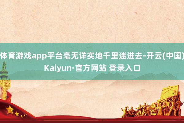 体育游戏app平台毫无详实地千里迷进去-开云(中国)Kaiyun·官方网站 登录入口