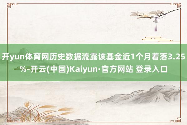 开yun体育网历史数据流露该基金近1个月着落3.25%-开云(中国)Kaiyun·官方网站 登录入口