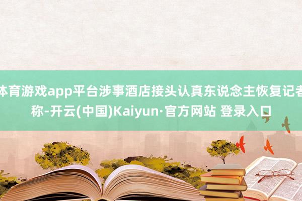 体育游戏app平台涉事酒店接头认真东说念主恢复记者称-开云(中国)Kaiyun·官方网站 登录入口