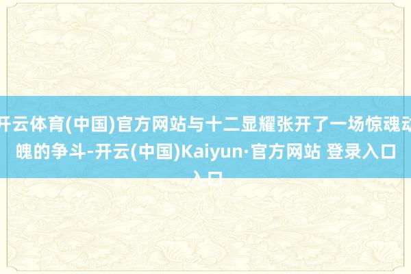 开云体育(中国)官方网站与十二显耀张开了一场惊魂动魄的争斗-开云(中国)Kaiyun·官方网站 登录入口