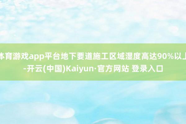 体育游戏app平台地下要道施工区域湿度高达90%以上-开云(中国)Kaiyun·官方网站 登录入口