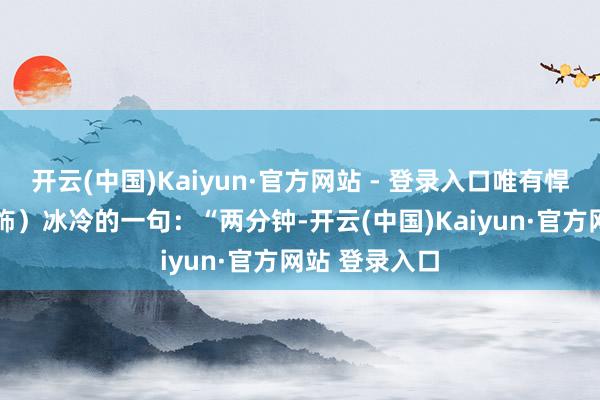 开云(中国)Kaiyun·官方网站 - 登录入口唯有悍匪曹州陈（ 饰）冰冷的一句：“两分钟-开云(中国)Kaiyun·官方网站 登录入口
