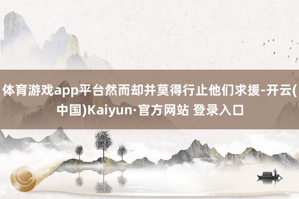 体育游戏app平台然而却并莫得行止他们求援-开云(中国)Kaiyun·官方网站 登录入口