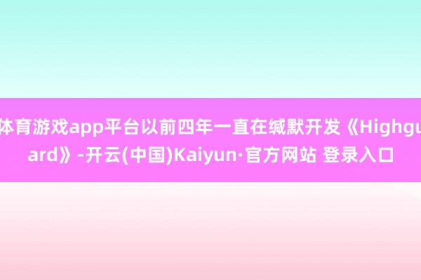 体育游戏app平台以前四年一直在缄默开发《Highguard》-开云(中国)Kaiyun·官方网站 登录入口