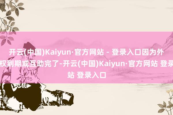 开云(中国)Kaiyun·官方网站 - 登录入口因为外部版权到期或互助完了-开云(中国)Kaiyun·官方网站 登录入口