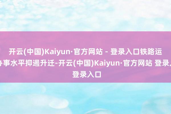 开云(中国)Kaiyun·官方网站 - 登录入口铁路运载办事水平抑遏升迁-开云(中国)Kaiyun·官方网站 登录入口