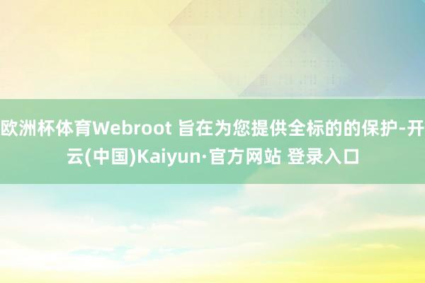 欧洲杯体育Webroot 旨在为您提供全标的的保护-开云(中国)Kaiyun·官方网站 登录入口