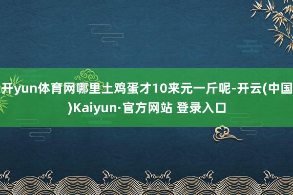 开yun体育网哪里土鸡蛋才10来元一斤呢-开云(中国)Kaiyun·官方网站 登录入口