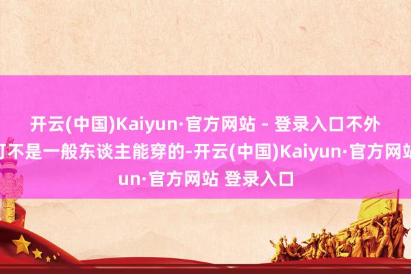 开云(中国)Kaiyun·官方网站 - 登录入口不外这皮大衣可不是一般东谈主能穿的-开云(中国)Kaiyun·官方网站 登录入口