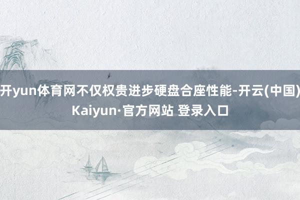 开yun体育网不仅权贵进步硬盘合座性能-开云(中国)Kaiyun·官方网站 登录入口
