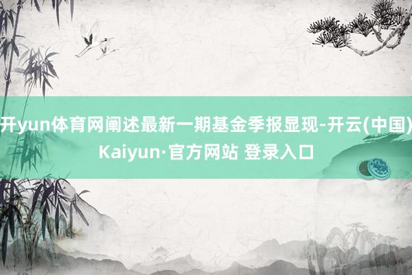 开yun体育网阐述最新一期基金季报显现-开云(中国)Kaiyun·官方网站 登录入口