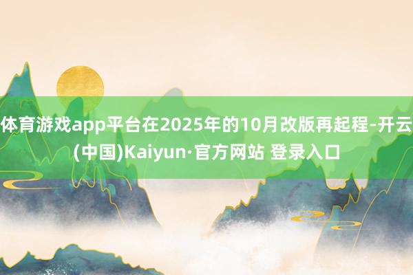 体育游戏app平台在2025年的10月改版再起程-开云(中国)Kaiyun·官方网站 登录入口