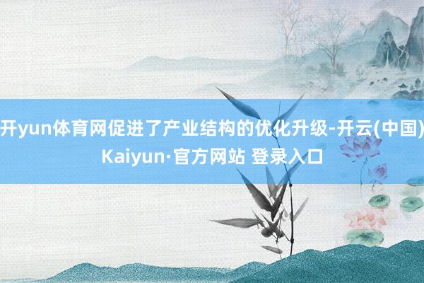 开yun体育网促进了产业结构的优化升级-开云(中国)Kaiyun·官方网站 登录入口