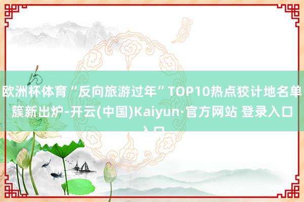 欧洲杯体育“反向旅游过年”TOP10热点狡计地名单簇新出炉-开云(中国)Kaiyun·官方网站 登录入口