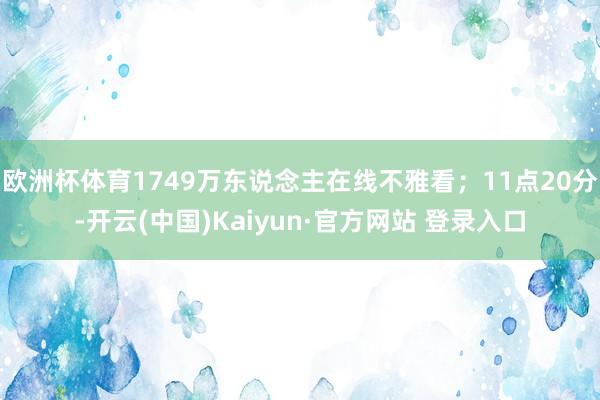 欧洲杯体育1749万东说念主在线不雅看；11点20分-开云(中国)Kaiyun·官方网站 登录入口
