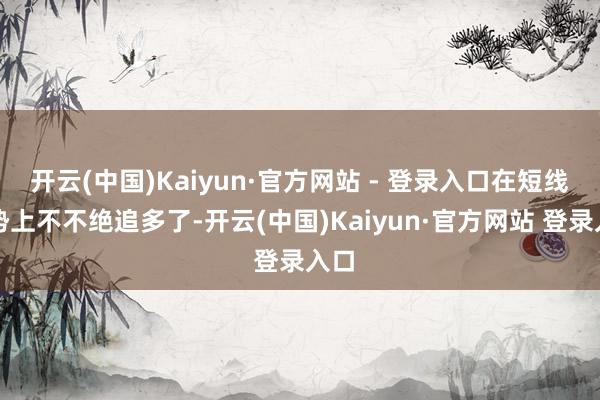 开云(中国)Kaiyun·官方网站 - 登录入口在短线走势上不不绝追多了-开云(中国)Kaiyun·官方网站 登录入口