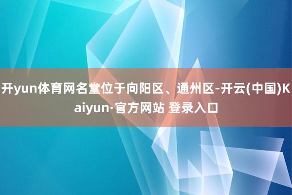 开yun体育网名堂位于向阳区、通州区-开云(中国)Kaiyun·官方网站 登录入口